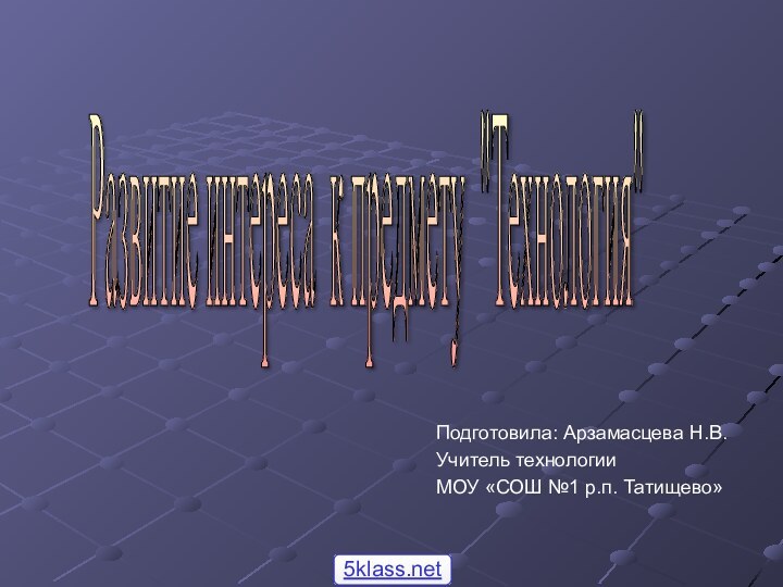 Подготовила: Арзамасцева Н.В.Учитель технологии МОУ «СОШ №1 р.п. Татищево»Развитие интереса к предмету 