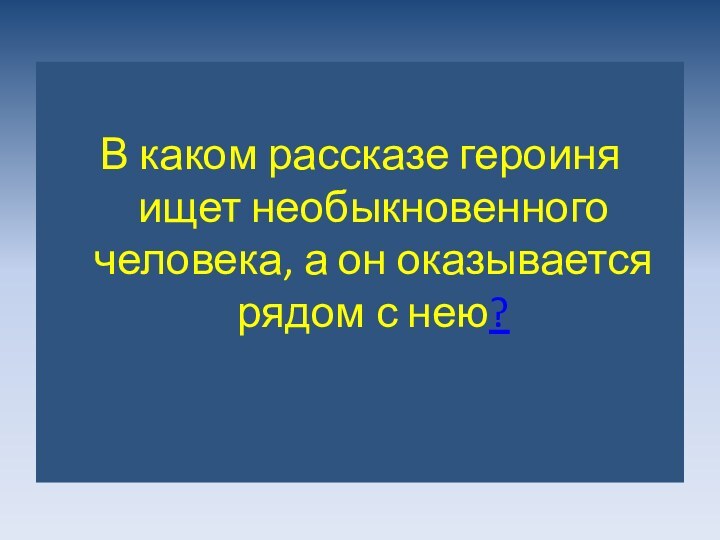 В каком рассказе героиня ищет необыкновенного человека, а он оказывается рядом с нею?