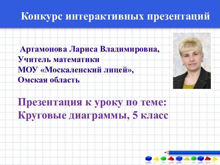 Конкурс интерактивных презентаций Артамонова Лариса Владимировна, Учитель математикиМОУ «Москаленский лицей», Омская областьПрезентация