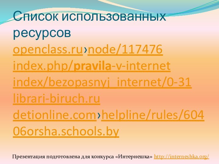 Список использованных ресурсов openclass.ru›node/117476 index.php/pravila-v-internet index/bezopasnyj_internet/0-31 librari-biruch.ru detionline.com›helpline/rules/604 06orsha.schools.byПрезентация подготовлена для конкурса «Интернешка» http://interneshka.org/