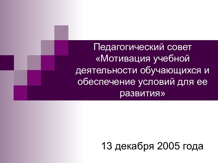 Педагогический совет «Мотивация учебной деятельности обучающихся и обеспечение условий для ее развития»13 декабря 2005 года