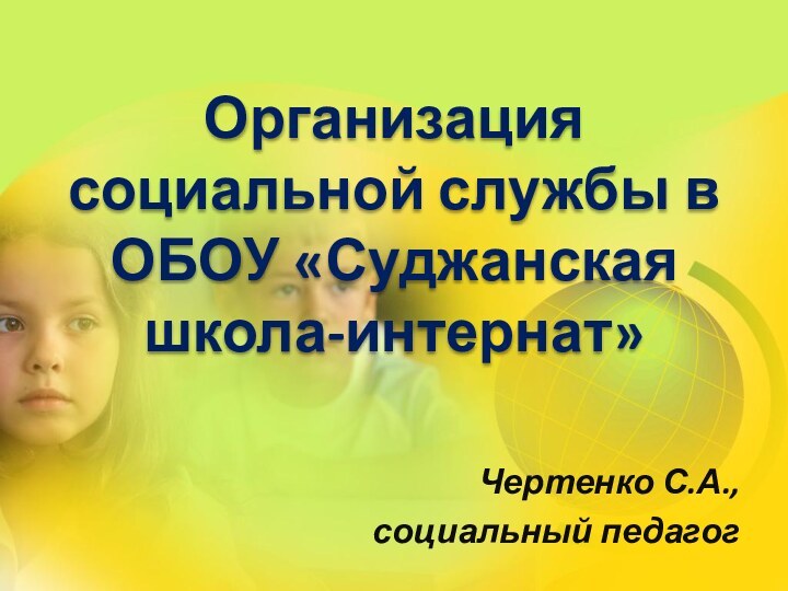 Организация социальной службы в ОБОУ «Суджанская школа-интернат» Чертенко С.А.,социальный педагог