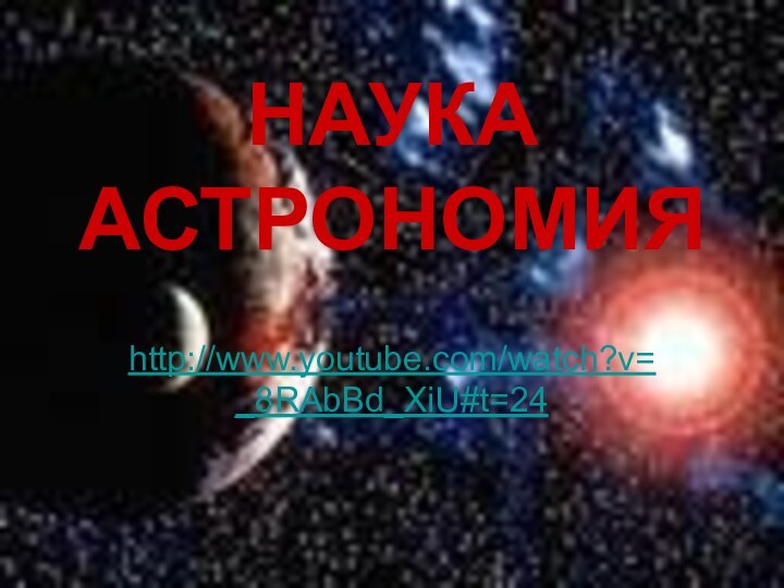 НАУКА  АСТРОНОМИЯhttp://www.youtube.com/watch?v=_8RAbBd_XiU#t=24