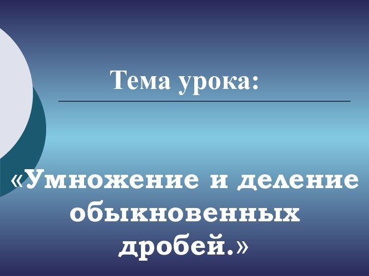 Тема урока:     «Умножение и деление обыкновенных дробей.»