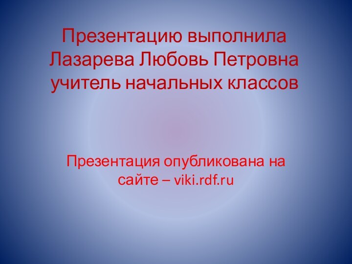 Презентацию выполнила Лазарева Любовь Петровна учитель начальных классовПрезентация опубликована на сайте – viki.rdf.ru