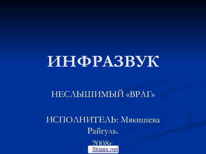 ИНФРАЗВУКНЕСЛЫШИМЫЙ «ВРАГ»ИСПОЛНИТЕЛЬ: Мякишева Райгуль.2008г.