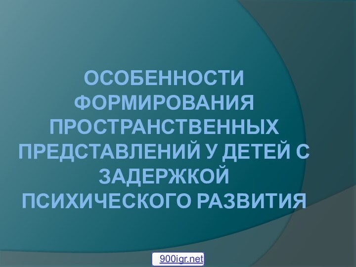 ОСОБЕННОСТИ ФОРМИРОВАНИЯ ПРОСТРАНСТВЕННЫХ ПРЕДСТАВЛЕНИЙ У ДЕТЕЙ С ЗАДЕРЖКОЙ ПСИХИЧЕСКОГО РАЗВИТИЯ