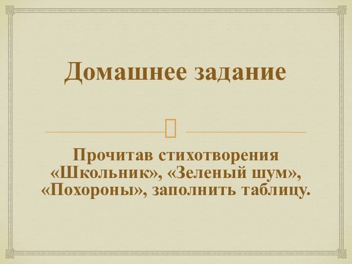 Домашнее заданиеПрочитав стихотворения «Школьник», «Зеленый шум», «Похороны», заполнить таблицу.