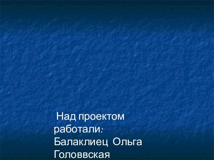 Над проектом работали:Балаклиец ОльгаГоловвская Анастасия