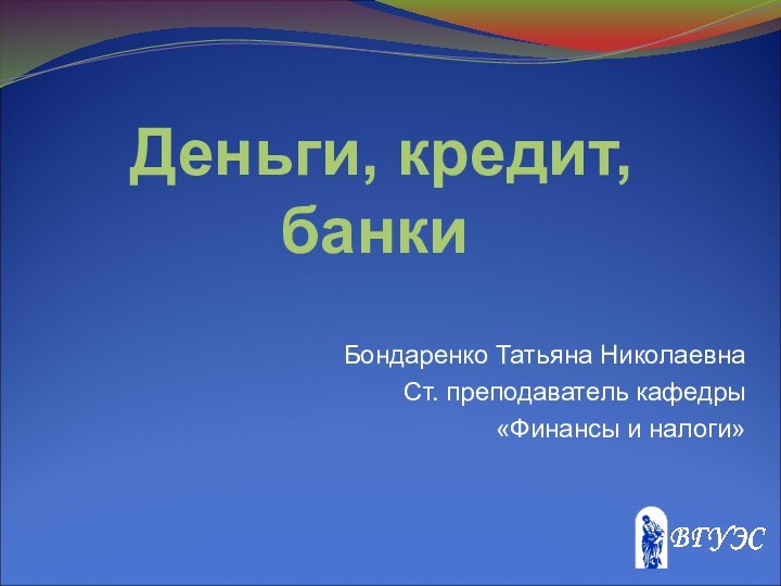 Деньги, кредит, банкиБондаренко Татьяна НиколаевнаСт. преподаватель кафедры«Финансы и налоги»