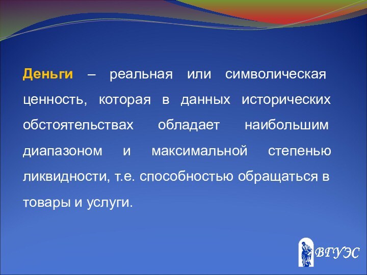 Деньги – реальная или символическая ценность, которая в данных исторических обстоятельствах обладает