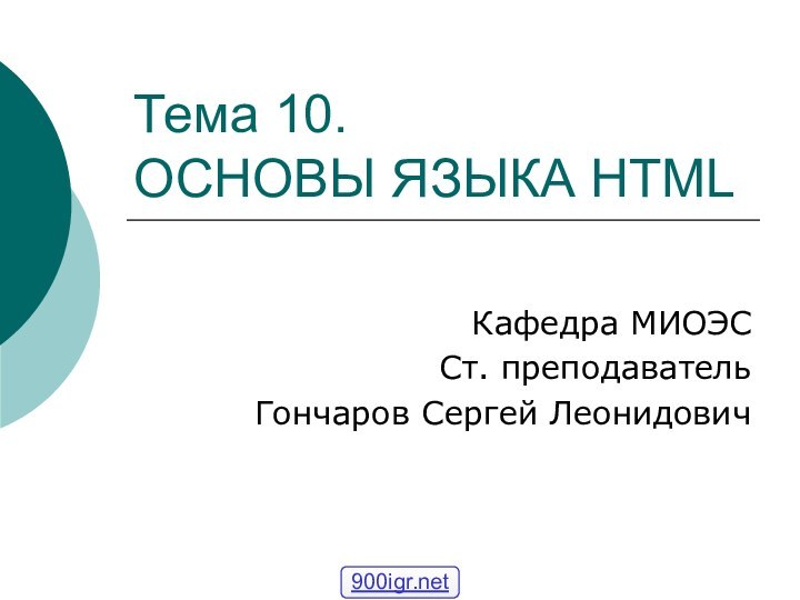 Тема 10.  ОСНОВЫ ЯЗЫКА HTML Кафедра МИОЭССт. преподавательГончаров Сергей Леонидович