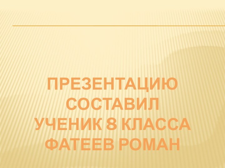 ПРЕЗЕНТАЦИЮ СОСТАВИЛ УЧЕНИК 8 класса Фатеев Роман