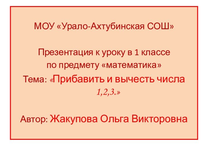 МОУ «Урало-Ахтубинская СОШ»Презентация к уроку в 1 классепо предмету «математика»Тема: «Прибавить и