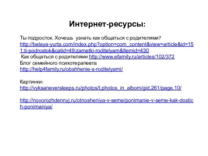 Интернет-ресурсы:Ты подросток. Хочешь узнать как общаться с родителями? http://belaya-yurta.com/index.php?option=com_content&view=article&id=151:ti-podrostok&catid=49:zametki-roditelyam&Itemid=430 Как общаться с