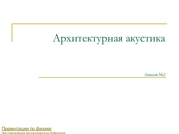 Архитектурная акустика    Лекция №2 Презентации по физикеhttp://prezentacija.biz/prezentacii-po-fizike/prezentacii-po-akustike/