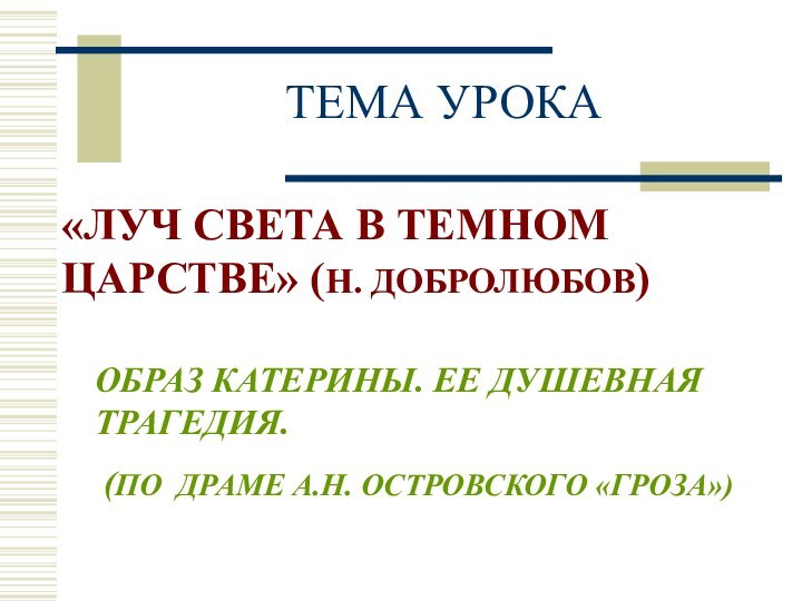 ТЕМА УРОКА«ЛУЧ СВЕТА В ТЕМНОМ ЦАРСТВЕ» (Н. ДОБРОЛЮБОВ)ОБРАЗ КАТЕРИНЫ. ЕЕ ДУШЕВНАЯ ТРАГЕДИЯ.