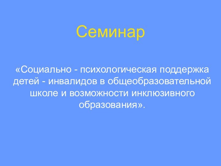 Семинар«Социально - психологическая поддержка детей - инвалидов в общеобразовательной школе и возможности инклюзивного образования».