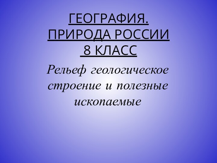 ГЕОГРАФИЯ.  ПРИРОДА РОССИИ   8 КЛАССРельеф геологическое строение и полезные ископаемые