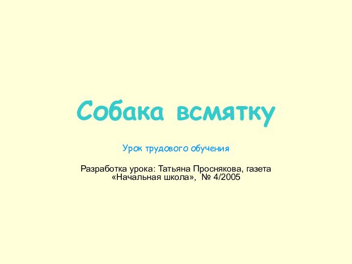 Собака всмяткуУрок трудового обученияРазработка урока: Татьяна Проснякова, газета «Начальная школа», № 4/2005