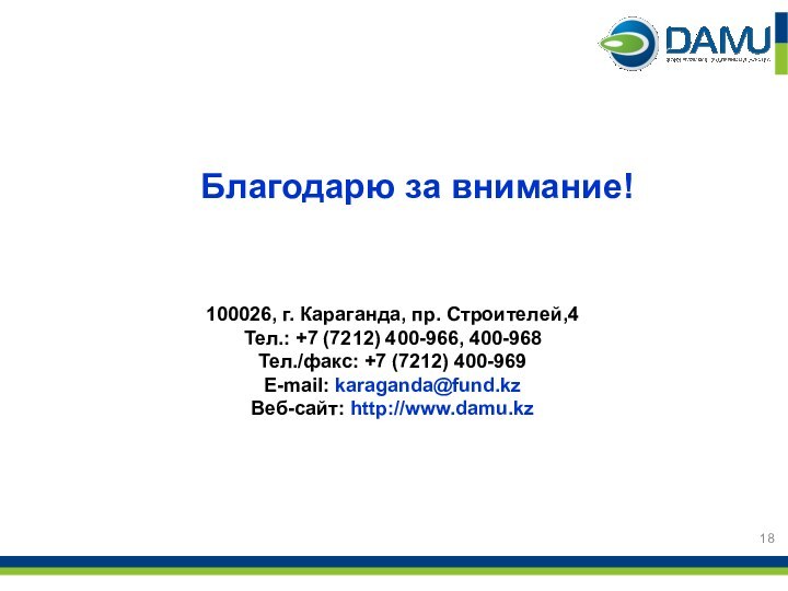 Благодарю за внимание!100026, г. Караганда, пр. Строителей,4Тел.: +7 (7212) 400-966, 400-968Тел./факс: +7 (7212) 400-969E-mail: karaganda@fund.kzВеб-сайт: http://www.damu.kz