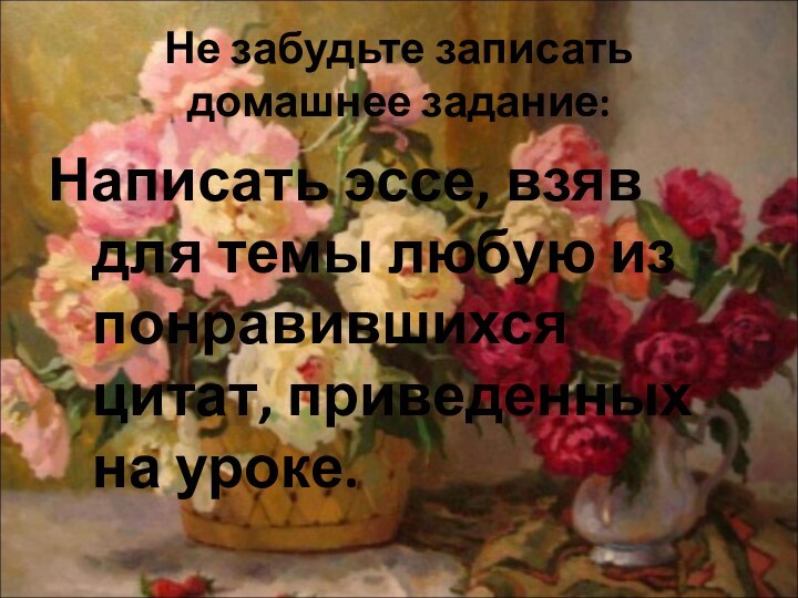 Не забудьте записать домашнее задание:Написать эссе, взяв для темы любую из понравившихся цитат, приведенных на уроке.