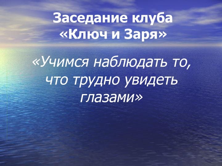 Заседание клуба  «Ключ и Заря»«Учимся наблюдать то, что трудно увидеть глазами»