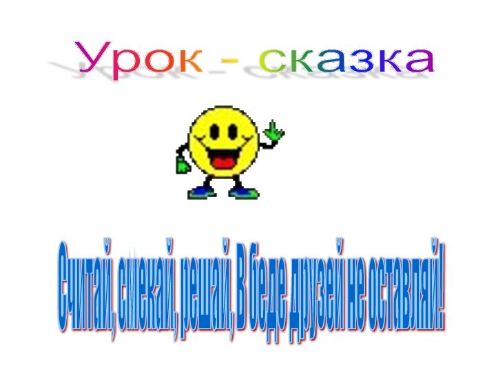 Урок - сказка Считай, смекай, решай, В беде друзей не оставляй!