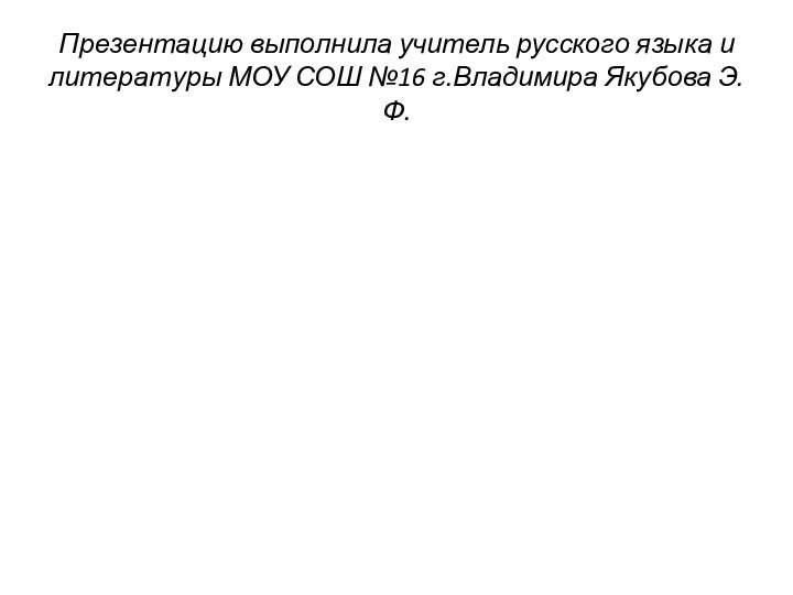 Презентацию выполнила учитель русского языка и литературы МОУ СОШ №16 г.Владимира Якубова Э.Ф.