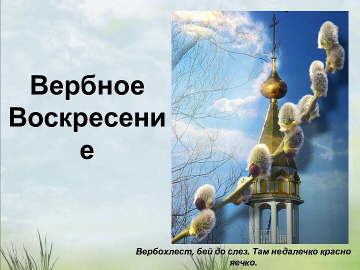 Вербное Воскресение Вербохлест, бей до слез. Там недалечко красно яечко.Русская приговорка.