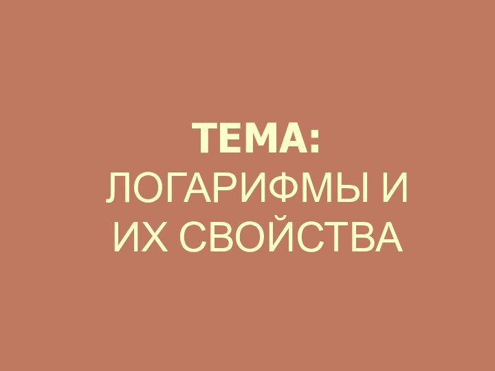 ТЕМА:  ЛОГАРИФМЫ И     ИХ СВОЙСТВА