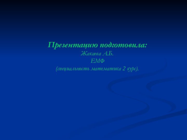 Презентацию подготовила: Жакаева А.Б. ЕМФ (специальность математика 2 курс).