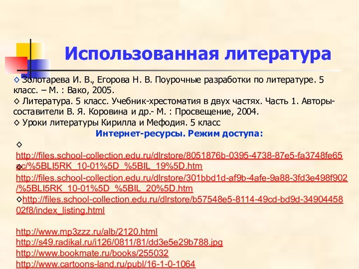 Использованная литература◊ http://files.school-collection.edu.ru/dlrstore/8051876b-0395-4738-87e5-fa3748fe65ac/%5BLI5RK_10-01%5D_%5BIL_19%5D.htm◊ http://files.school-collection.edu.ru/dlrstore/301bbd1d-af9b-4afe-9a88-3fd3e498f902/%5BLI5RK_10-01%5D_%5BIL_20%5D.htm◊http://files.school-collection.edu.ru/dlrstore/b57548e5-8114-49cd-bd9d-3490445802f8/index_listing.htmlhttp://www.mp3zzz.ru/alb/2120.htmlhttp://s49.radikal.ru/i126/0811/81/dd3e5e29b788.jpghttp://www.bookmate.ru/books/255032http://www.cartoons-land.ru/publ/16-1-0-1064◊ Золотарева И. В., Егорова Н. В. Поурочные разработки