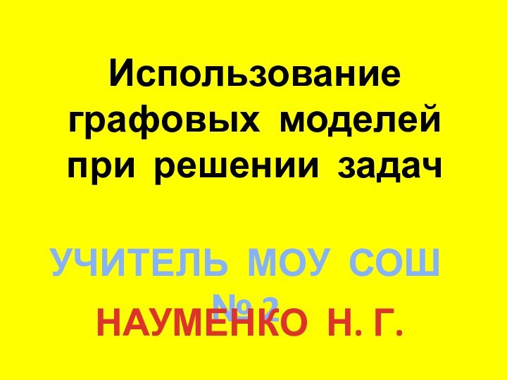 Использование графовых моделей при решении задач УЧИТЕЛЬ МОУ СОШ № 2   НАУМЕНКО Н. Г.