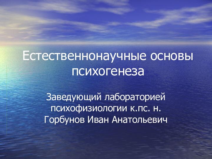 Естественнонаучные основы психогенезаЗаведующий лабораторией психофизиологии к.пс. н. Горбунов Иван Анатольевич