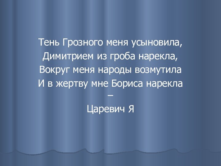 Тень Грозного меня усыновила,Димитрием из гроба нарекла,Вокруг меня народы возмутила И в