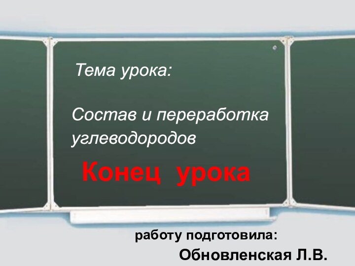 Тема урока: Состав и переработка углеводородов Конец урокаработу подготовила:Обновленская Л.В.