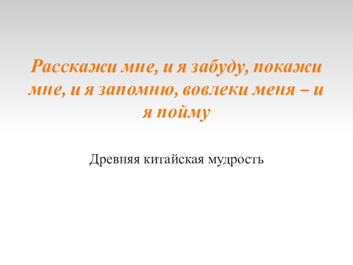 Расскажи мне, и я забуду, покажи мне, и я запомню, вовлеки меня