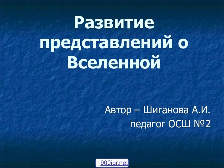 Развитие представлений о ВселеннойАвтор – Шиганова А.И. педагог ОСШ №2