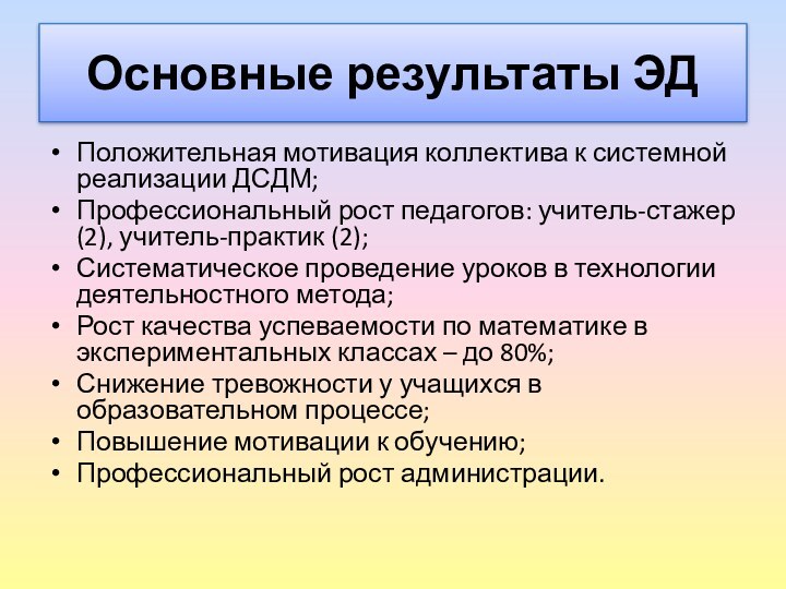 Основные результаты ЭДПоложительная мотивация коллектива к системной реализации ДСДМ;Профессиональный рост педагогов: учитель-стажер