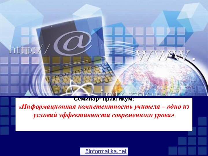 Семинар- практикум:  «Информационная компетентность учителя – одно из условий эффективности современного урока» 5informatika.net