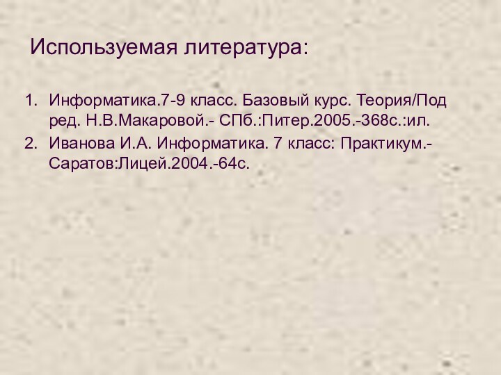 Используемая литература:Информатика.7-9 класс. Базовый курс. Теория/Под ред. Н.В.Макаровой.- СПб.:Питер.2005.-368с.:ил.Иванова И.А. Информатика. 7 класс: Практикум.- Саратов:Лицей.2004.-64с.