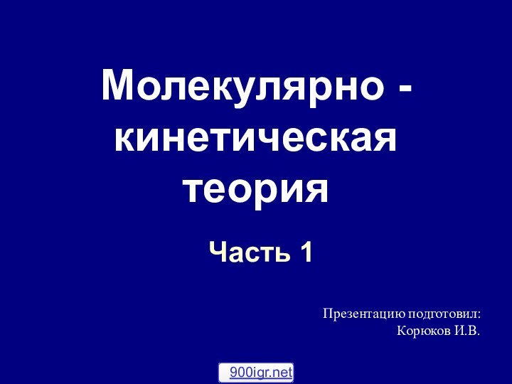 Молекулярно - кинетическая теорияЧасть 1Презентацию подготовил:Корюков И.В.