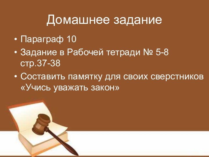 Домашнее заданиеПараграф 10Задание в Рабочей тетради № 5-8 стр.37-38Составить памятку для своих сверстников «Учись уважать закон»