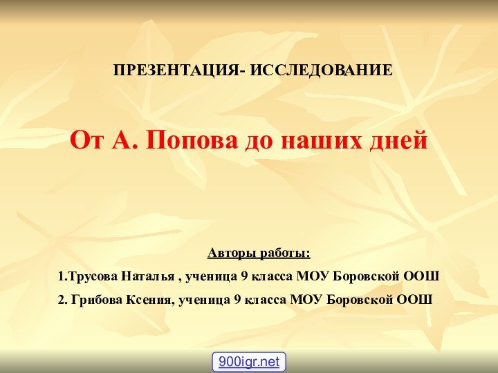 ПРЕЗЕНТАЦИЯ- ИССЛЕДОВАНИЕОт А. Попова до наших днейАвторы работы: 1.Трусова Наталья , ученица