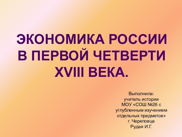 ЭКОНОМИКА РОССИИ В ПЕРВОЙ ЧЕТВЕРТИXVIII ВЕКА. Выполнила: учитель истории МОУ «СОШ №26