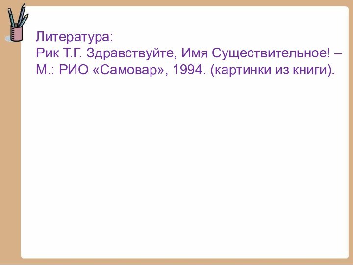 Литература:Рик Т.Г. Здравствуйте, Имя Существительное! – М.: РИО «Самовар», 1994. (картинки из книги).