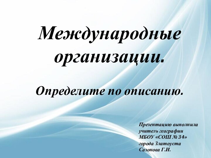 Международные организации.Определите по описанию.Презентацию выполнилаучитель географииМБОУ «СОШ № 34»города ЗлатоустаСазонова Г.И.