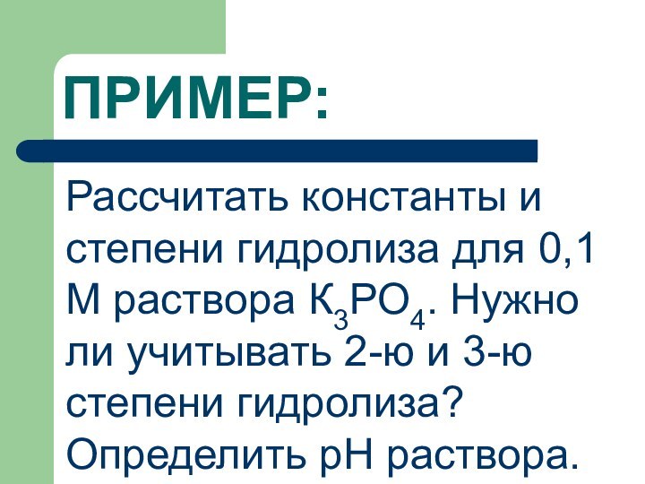 ПРИМЕР:Рассчитать константы и степени гидролиза для 0,1 М раствора К3РО4. Нужно ли