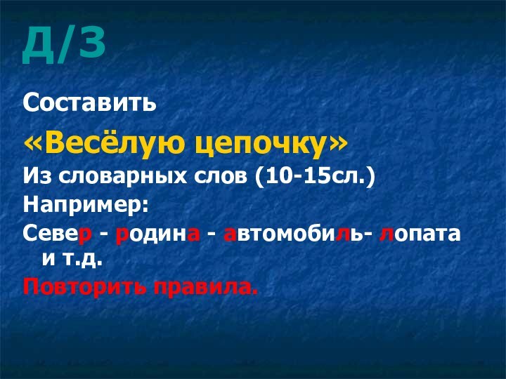 Д/З Составить «Весёлую цепочку»Из словарных слов (10-15сл.)Например:Север - родина - автомобиль- лопата и т.д.Повторить правила.